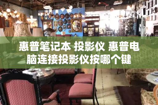 惠普笔记本 投影仪 惠普电脑连接投影仪按哪个键-第1张图片-星选测评
