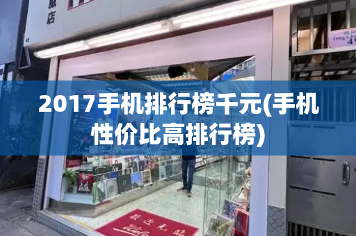 2017手机排行榜千元(手机性价比高排行榜)