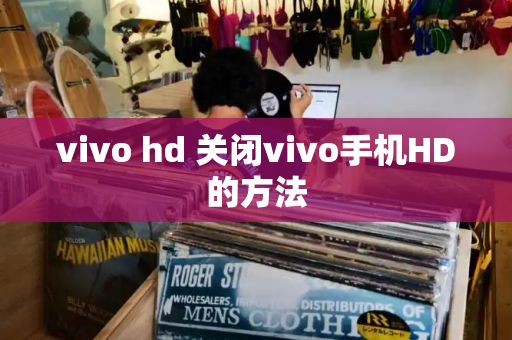 vivo hd 关闭vivo手机HD的方法-第1张图片-星选测评