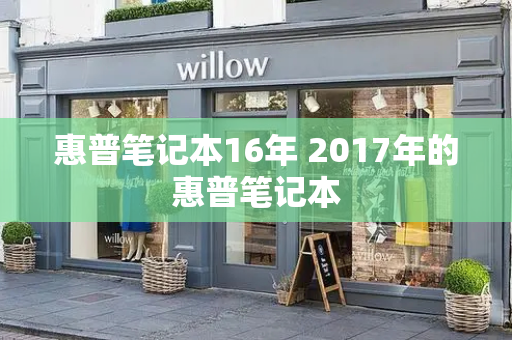 惠普笔记本16年 2017年的惠普笔记本-第1张图片-星选测评