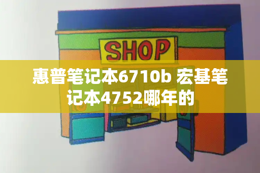 惠普笔记本6710b 宏基笔记本4752哪年的-第1张图片-星选测评