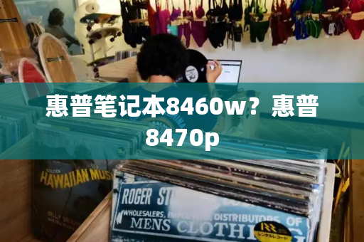惠普笔记本8460w？惠普8470p-第1张图片-星选测评