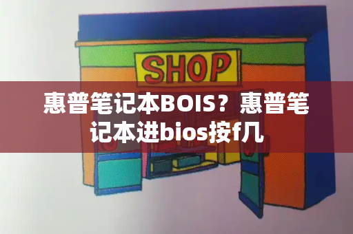 惠普笔记本BOIS？惠普笔记本进bios按f几-第1张图片-星选测评
