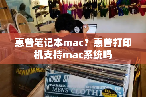 惠普笔记本mac？惠普打印机支持mac系统吗