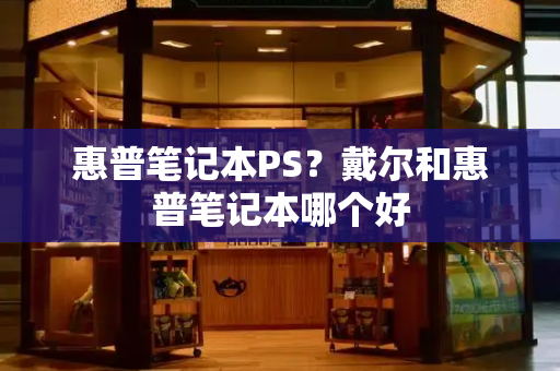 惠普笔记本PS？戴尔和惠普笔记本哪个好-第1张图片-星选测评