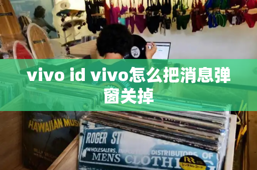 vivo id vivo怎么把消息弹窗关掉