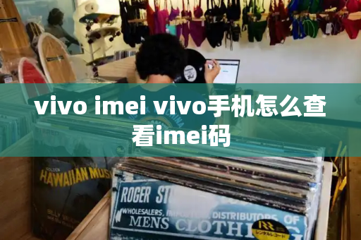 vivo imei vivo手机怎么查看imei码