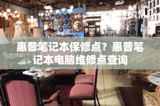 惠普笔记本保修点？惠普笔记本电脑维修点查询