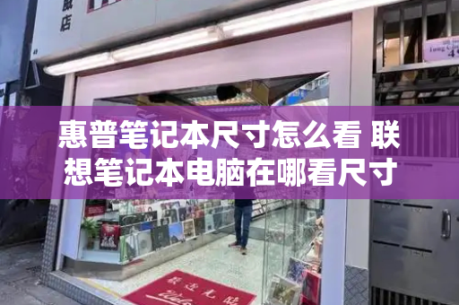 惠普笔记本尺寸怎么看 联想笔记本电脑在哪看尺寸-第1张图片-星选测评