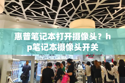 惠普笔记本打开摄像头？hp笔记本摄像头开关-第1张图片-星选测评