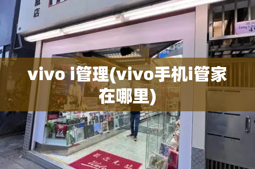 vivo i管理(vivo手机i管家在哪里)