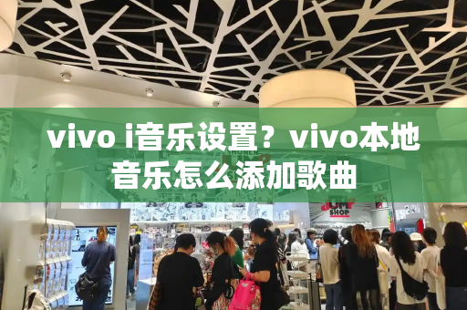 vivo i音乐设置？vivo本地音乐怎么添加歌曲