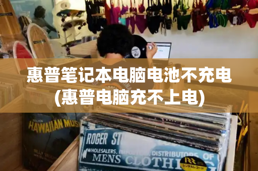 惠普笔记本电脑电池不充电(惠普电脑充不上电)
