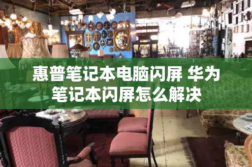 惠普笔记本电脑闪屏 华为笔记本闪屏怎么解决-第1张图片-星选测评