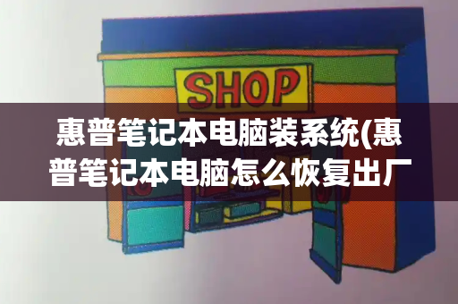 惠普笔记本电脑装系统(惠普笔记本电脑怎么恢复出厂设置)-第1张图片-星选测评
