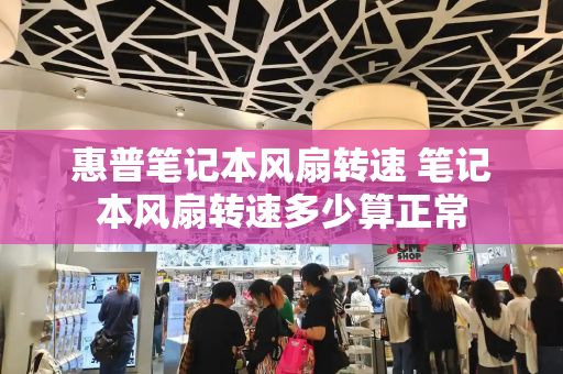 惠普笔记本风扇转速 笔记本风扇转速多少算正常-第1张图片-星选测评