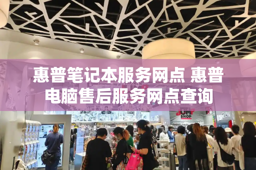 惠普笔记本服务网点 惠普电脑售后服务网点查询