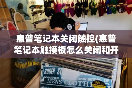 惠普笔记本关闭触控(惠普笔记本触摸板怎么关闭和开启)-第1张图片-星选测评
