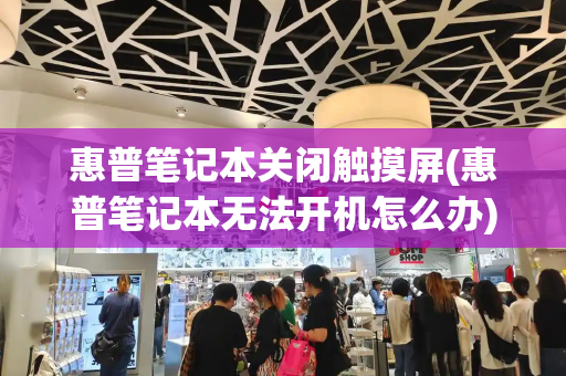 惠普笔记本关闭触摸屏(惠普笔记本无法开机怎么办)