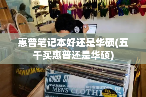 惠普笔记本好还是华硕(五千买惠普还是华硕)