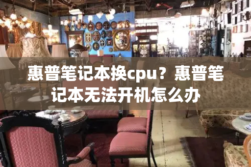 惠普笔记本换cpu？惠普笔记本无法开机怎么办-第1张图片-星选测评