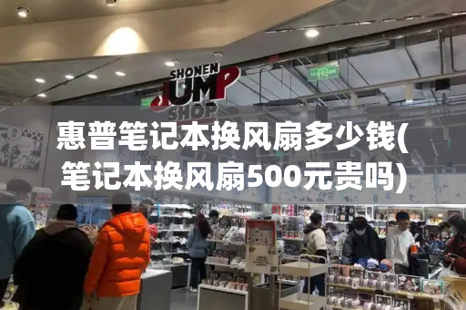 惠普笔记本换风扇多少钱(笔记本换风扇500元贵吗)-第1张图片-星选测评