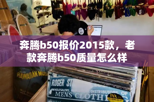 奔腾b50报价2015款，老款奔腾b50质量怎么样