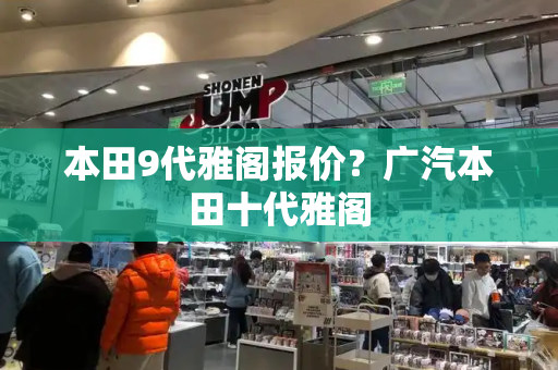 本田9代雅阁报价？广汽本田十代雅阁