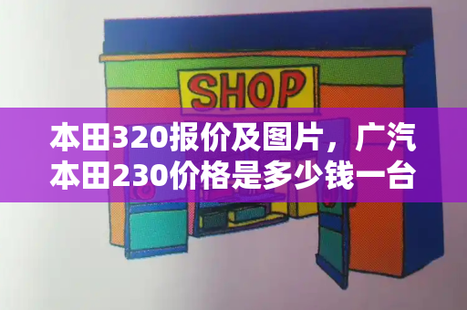 本田320报价及图片，广汽本田230价格是多少钱一台