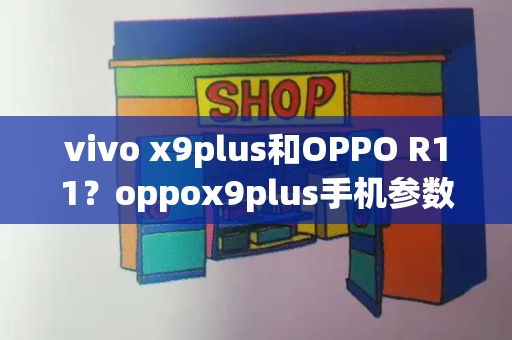 vivo x9plus和OPPO R11？oppox9plus手机参数-第1张图片-星选测评