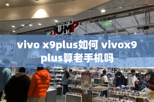 vivo x9plus如何 vivox9plus算老手机吗