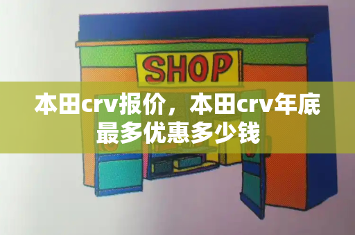 本田crv报价，本田crv年底最多优惠多少钱