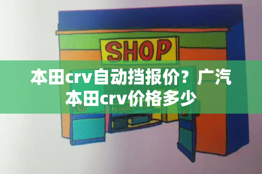 本田crv自动挡报价？广汽本田crv价格多少-第1张图片-星选测评