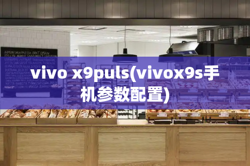 vivo x9puls(vivox9s手机参数配置)-第1张图片-星选测评