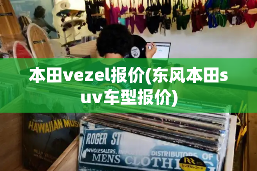 本田vezel报价(东风本田suv车型报价)
