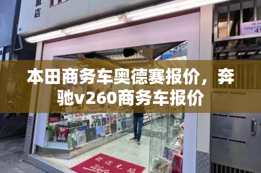 本田商务车奥德赛报价，奔驰v260商务车报价