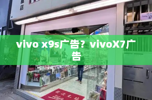 vivo x9s广告？vivoX7广告-第1张图片-星选测评