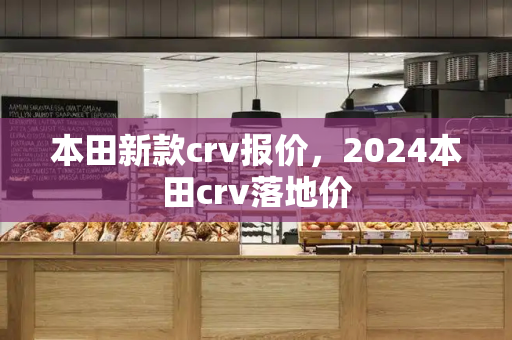 本田新款crv报价，2024本田crv落地价