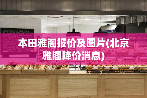 本田雅阁报价及图片(北京雅阁降价消息)-第1张图片-星选测评