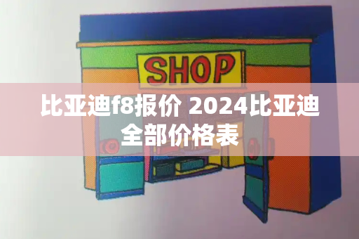 比亚迪f8报价 2024比亚迪全部价格表