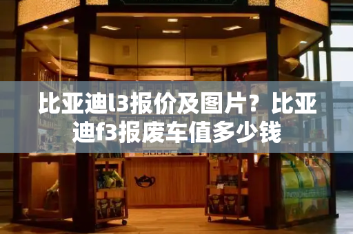 比亚迪l3报价及图片？比亚迪f3报废车值多少钱-第1张图片-星选测评