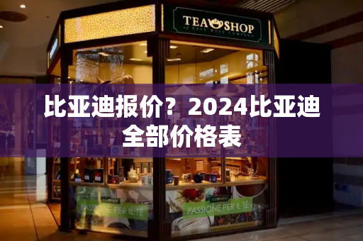 比亚迪报价？2024比亚迪全部价格表