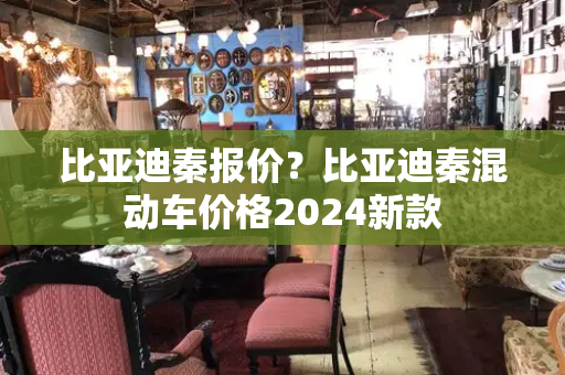 比亚迪秦报价？比亚迪秦混动车价格2024新款