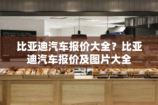 比亚迪汽车报价大全？比亚迪汽车报价及图片大全