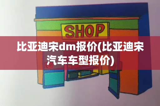 比亚迪宋dm报价(比亚迪宋汽车车型报价)