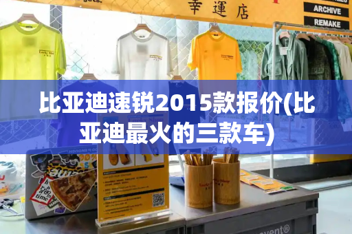 比亚迪速锐2015款报价(比亚迪最火的三款车)-第1张图片-星选测评
