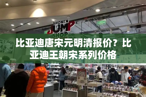 比亚迪唐宋元明清报价？比亚迪王朝宋系列价格-第1张图片-星选测评