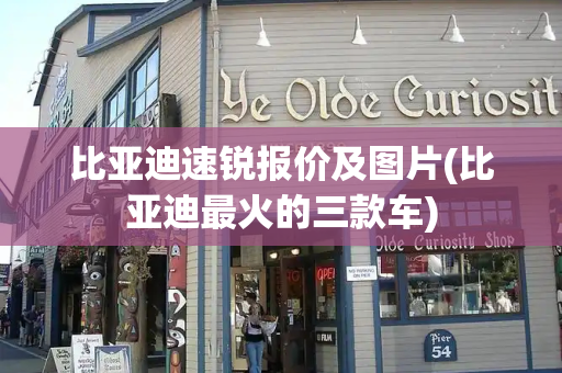 比亚迪速锐报价及图片(比亚迪最火的三款车)-第1张图片-星选测评