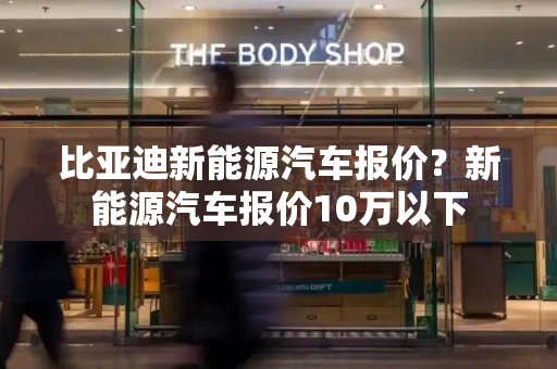 比亚迪新能源汽车报价？新能源汽车报价10万以下