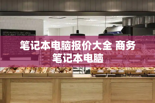 笔记本电脑报价大全 商务笔记本电脑-第1张图片-星选测评